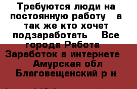 Требуются люди на постоянную работу,  а так же кто хочет подзаработать! - Все города Работа » Заработок в интернете   . Амурская обл.,Благовещенский р-н